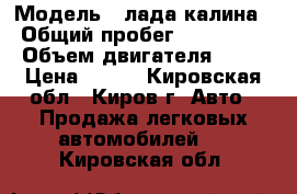  › Модель ­ лада калина › Общий пробег ­ 620 000 › Объем двигателя ­ 16 › Цена ­ 225 - Кировская обл., Киров г. Авто » Продажа легковых автомобилей   . Кировская обл.